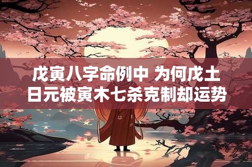 戊寅八字命例中 为何戊土日元被寅木七杀克制却运势亨通