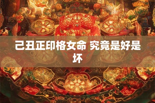 己丑正印格女命 究竟是好是坏
