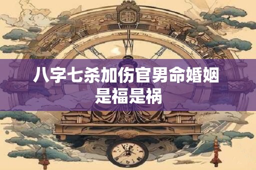 八字七杀加伤官男命婚姻 是福是祸