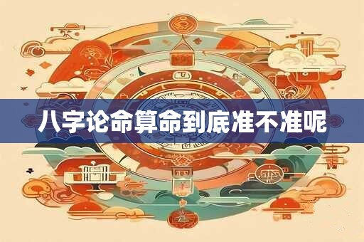 八字论命算命到底准不准呢 八字论命算命到底准不准呢