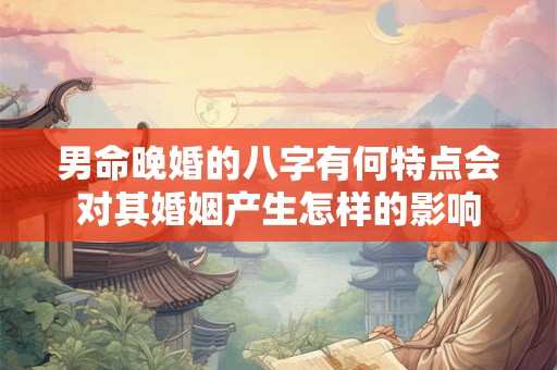 男命晚婚的八字有何特点会对其婚姻产生怎样的影响