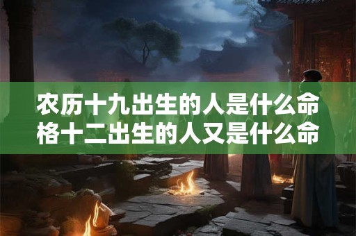 农历十九出生的人是什么命格十二出生的人又是什么命格