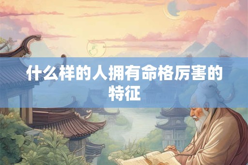 什么样的人拥有命格厉害的特征