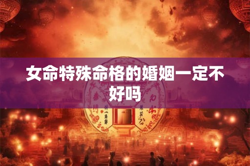 女命特殊命格的婚姻一定不好吗