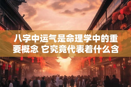 八字中运气是命理学中的重要概念 它究竟代表着什么含义呢