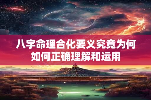 八字命理合化要义究竟为何如何正确理解和运用
