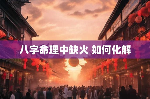 八字命理中缺火 如何化解
