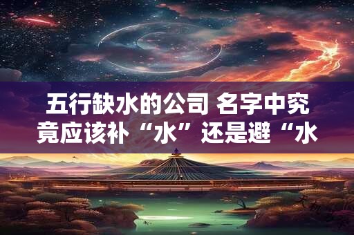 五行缺水的公司 名字中究竟应该补“水”还是避“水”