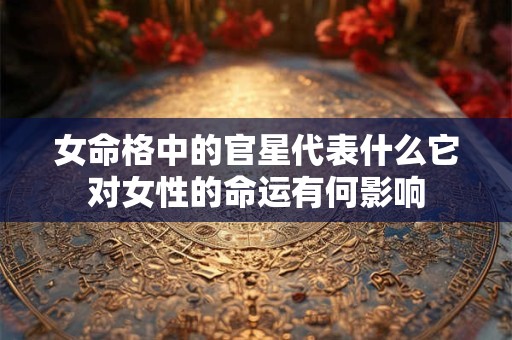 女命格中的官星代表什么它对女性的命运有何影响
