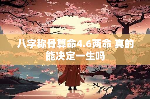 八字称骨算命4.6两命 真的能决定一生吗