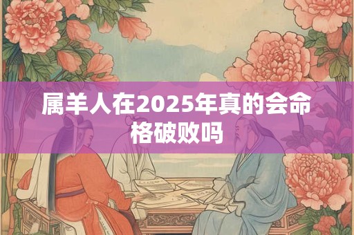 属羊人在2025年真的会命格破败吗