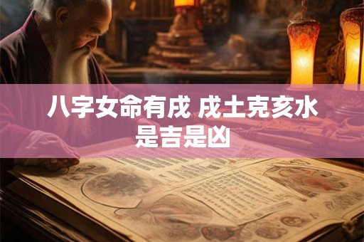 八字女命有戌 戌土克亥水是吉是凶