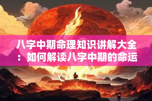 八字中期命理知识讲解大全：如何解读八字中期的命运走势