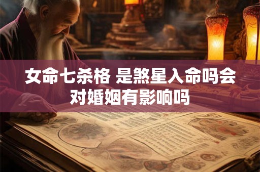 女命七杀格 是煞星入命吗会对婚姻有影响吗