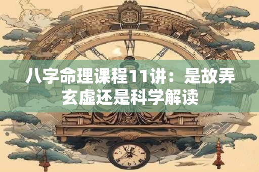 八字命理课程11讲：是故弄玄虚还是科学解读