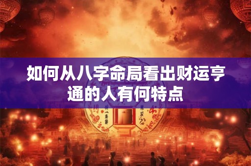 如何从八字命局看出财运亨通的人有何特点