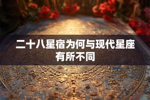 二十八星宿为何与现代星座有所不同