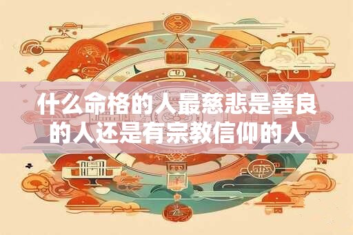 什么命格的人最慈悲是善良的人还是有宗教信仰的人