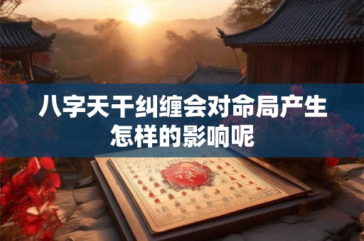 八字天干纠缠会对命局产生怎样的影响呢 八字天干纠缠会对命局产生怎样的影响呢