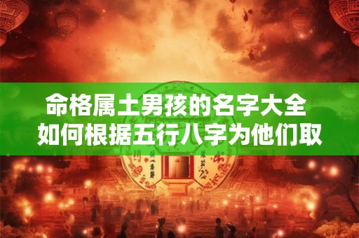 命格属土男孩的名字大全 如何根据五行八字为他们取一个吉祥如意的好名字