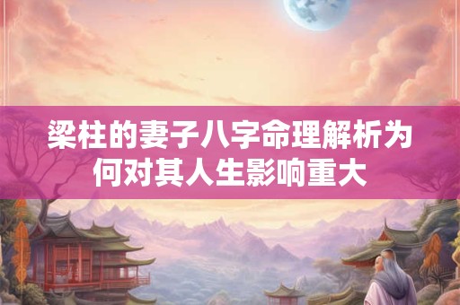 梁柱的妻子八字命理解析为何对其人生影响重大