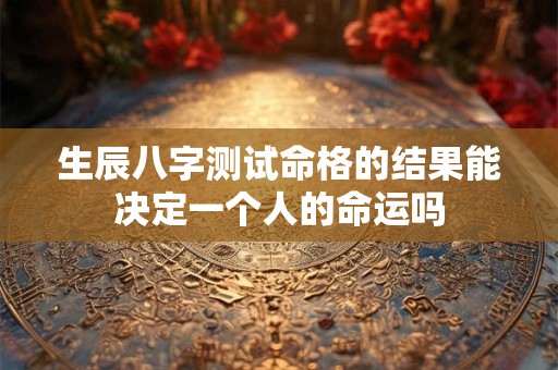 生辰八字测试命格的结果能决定一个人的命运吗