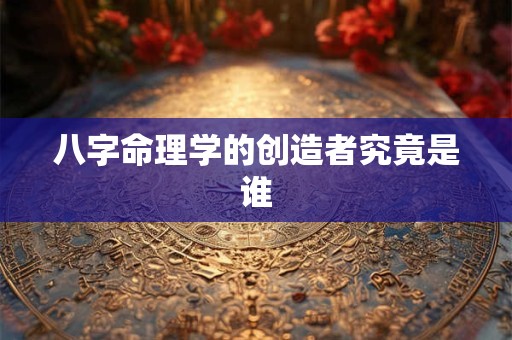 八字命理学的创造者究竟是谁