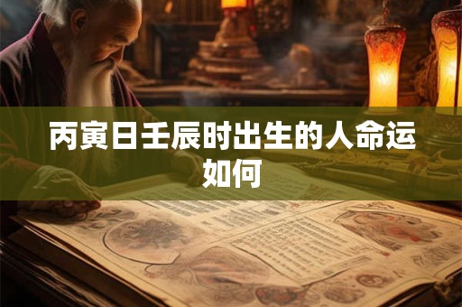 丙寅日壬辰时出生的人命运如何