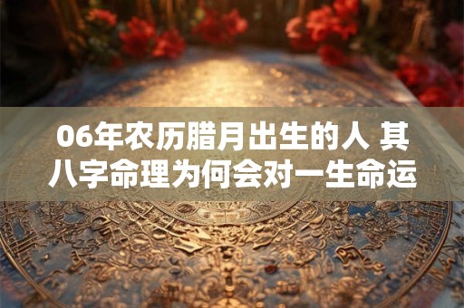 06年农历腊月出生的人 其八字命理为何会对一生命运产生如此重大影响
