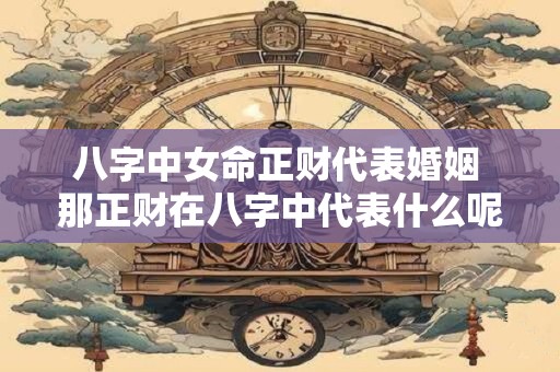 八字中女命正财代表婚姻 那正财在八字中代表什么呢