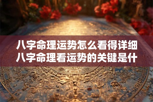 八字命理运势怎么看得详细八字命理看运势的关键是什么