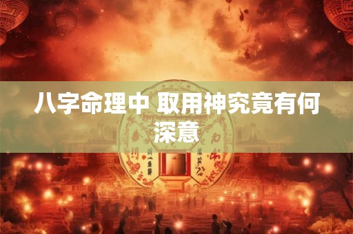 八字命理中 取用神究竟有何深意
