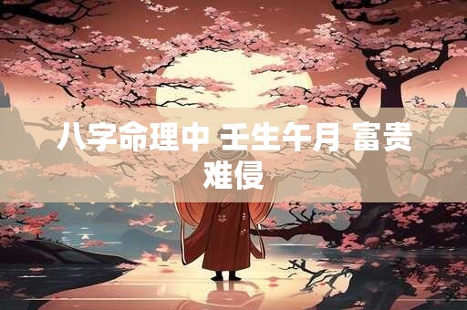 八字命理中 壬生午月 富贵难侵