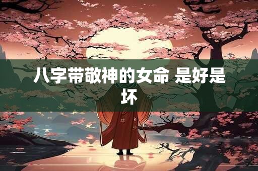 八字带敬神的女命 是好是坏 八字带敬神的女命 是好是坏