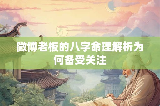 微博老板的八字命理解析为何备受关注