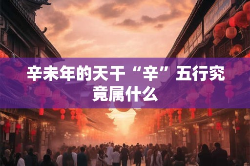 辛未年的天干“辛”五行究竟属什么