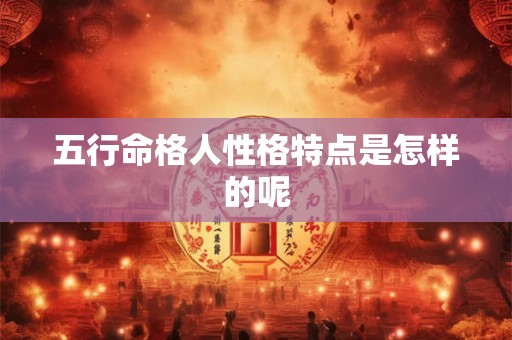 五行命格人性格特点是怎样的呢