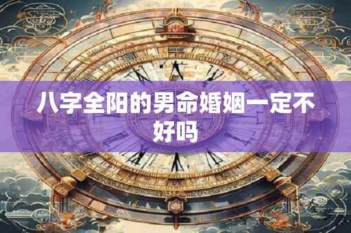 八字全阳的男命婚姻一定不好吗