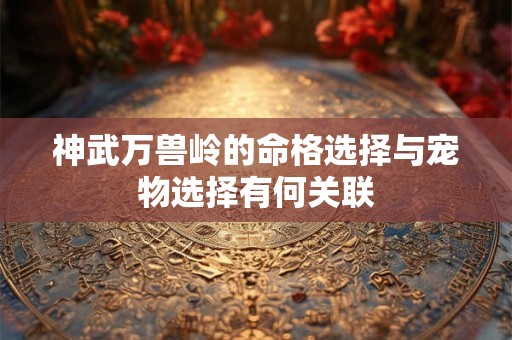 神武万兽岭的命格选择与宠物选择有何关联