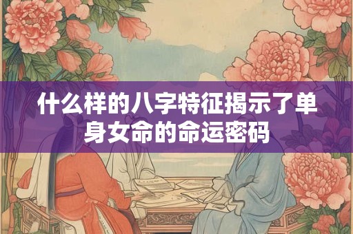 什么样的八字特征揭示了单身女命的命运密码