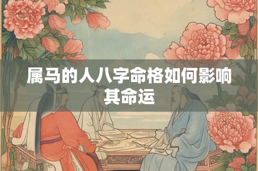 属马的人八字命格如何影响其命运 属马的人八字命格如何影响其命运