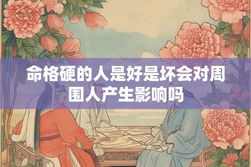 命格硬的人是好是坏会对周围人产生影响吗 命格硬的人是好是坏会对周围人产生影响吗