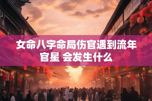 女命八字命局伤官遇到流年官星 会发生什么