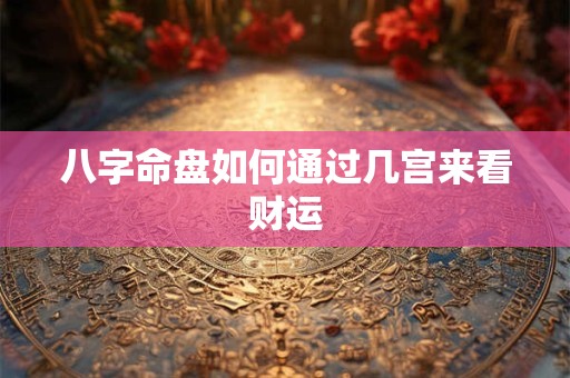 八字命盘如何通过几宫来看财运
