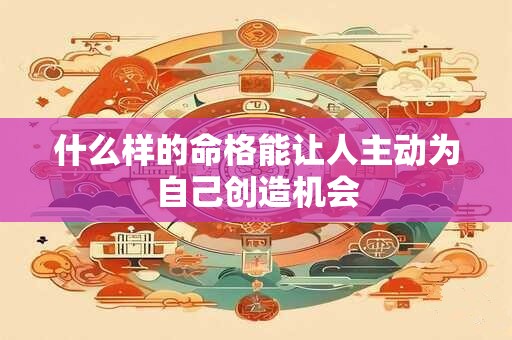 什么样的命格能让人主动为自己创造机会