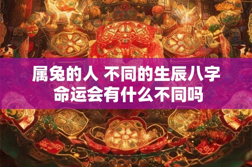 属兔的人 不同的生辰八字 命运会有什么不同吗