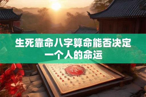 生死靠命八字算命能否决定一个人的命运
