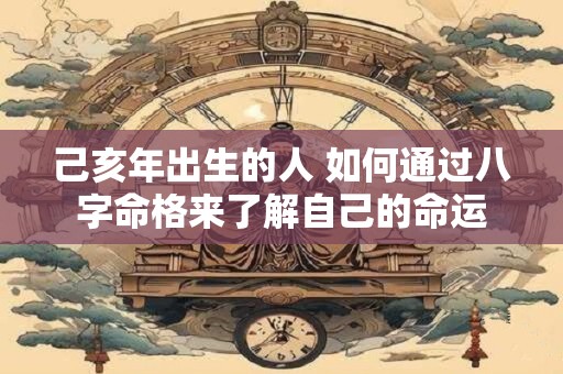 己亥年出生的人 如何通过八字命格来了解自己的命运