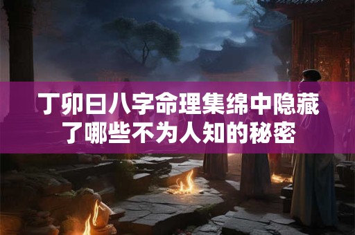 丁卯曰八字命理集绵中隐藏了哪些不为人知的秘密