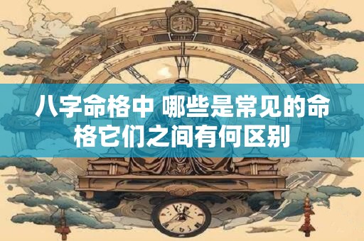 八字命格中 哪些是常见的命格它们之间有何区别